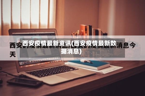 西安疫情最新资讯(西安疫情最新数据消息)