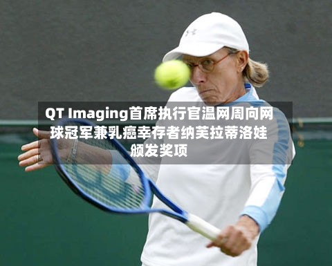 QT Imaging首席执行官温网周向网球冠军兼乳癌幸存者纳芙拉蒂洛娃颁发奖项