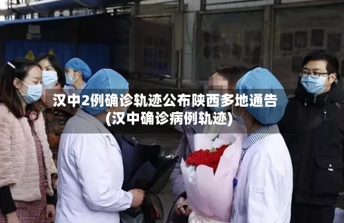 汉中2例确诊轨迹公布陕西多地通告(汉中确诊病例轨迹)