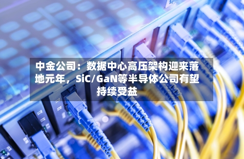 中金公司：数据中心高压架构迎来落地元年，SiC/GaN等半导体公司有望持续受益-第2张图片