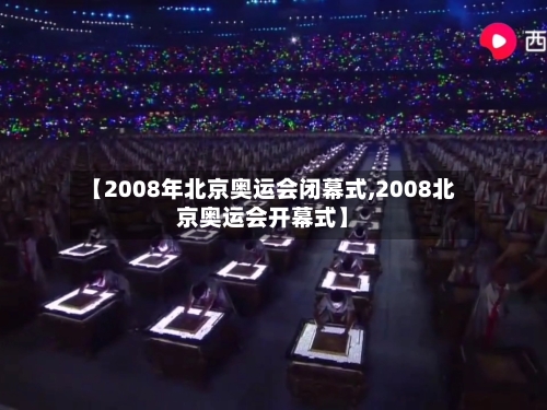 【2008年北京奥运会闭幕式,2008北京奥运会开幕式】-第2张图片