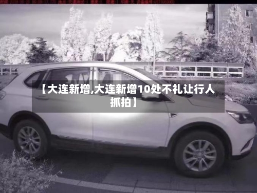 【大连新增,大连新增10处不礼让行人抓拍】