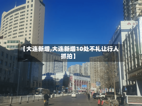 【大连新增,大连新增10处不礼让行人抓拍】-第3张图片