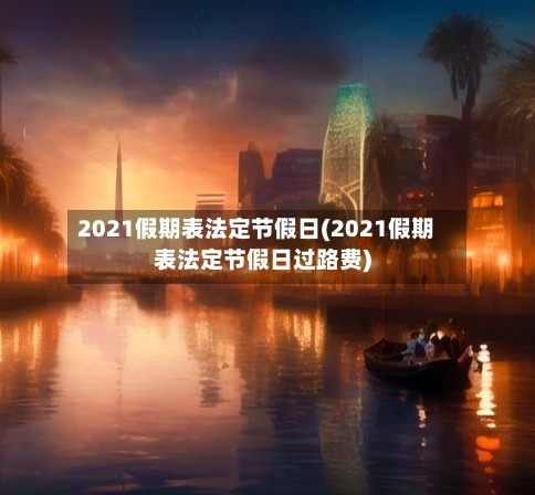 2021假期表法定节假日(2021假期表法定节假日过路费)