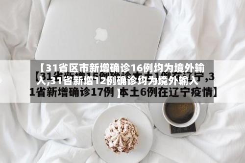 【31省区市新增确诊16例均为境外输入,31省新增12例确诊均为境外输入】