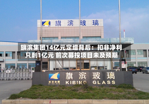 旗滨集团14亿元定增背后：扣非净利只剩1亿元 前次募投项目未及预期-第2张图片