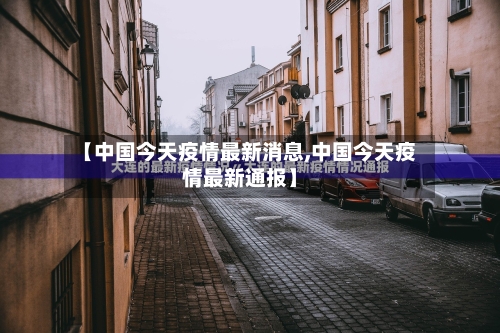 【中国今天疫情最新消息,中国今天疫情最新通报】