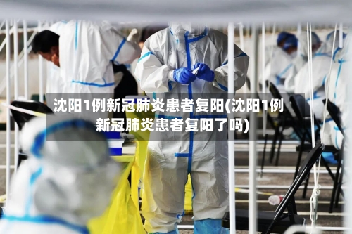 沈阳1例新冠肺炎患者复阳(沈阳1例新冠肺炎患者复阳了吗)-第2张图片