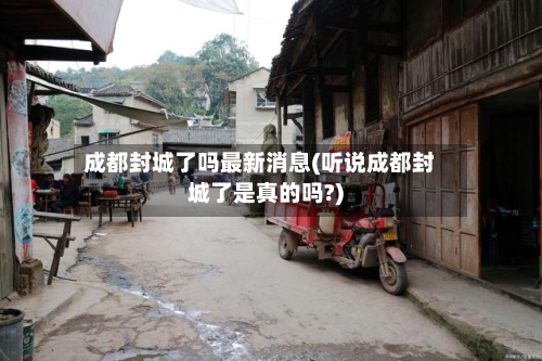 成都封城了吗最新消息(听说成都封城了是真的吗?)