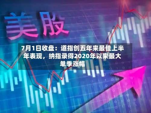 7月1日收盘：道指创五年来最佳上半年表现，纳指录得2020年以来最大单季涨幅-第2张图片
