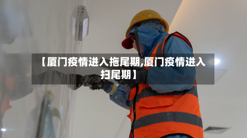 【厦门疫情进入拖尾期,厦门疫情进入扫尾期】