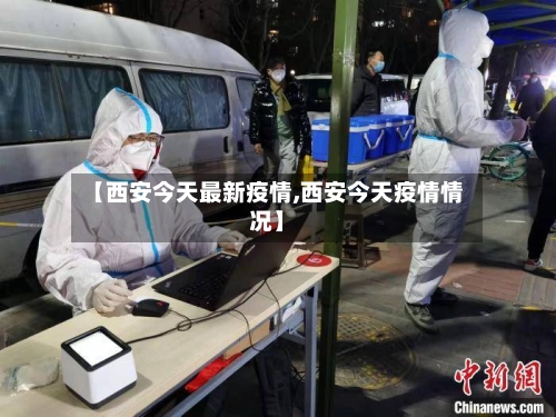 【西安今天最新疫情,西安今天疫情情况】