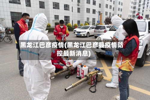 黑龙江巴彦疫情(黑龙江巴彦县疫情防控最新消息)