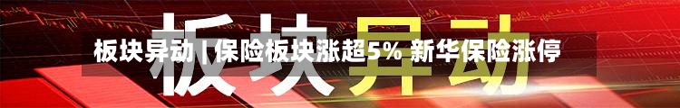 板块异动 | 保险板块涨超5% 新华保险涨停-第2张图片