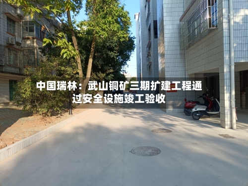 中国瑞林：武山铜矿三期扩建工程通过安全设施竣工验收