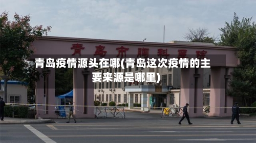 青岛疫情源头在哪(青岛这次疫情的主要来源是哪里)