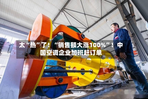 太“热	”了！“销售额大涨100%”！中国空调企业加班赶订单-第2张图片