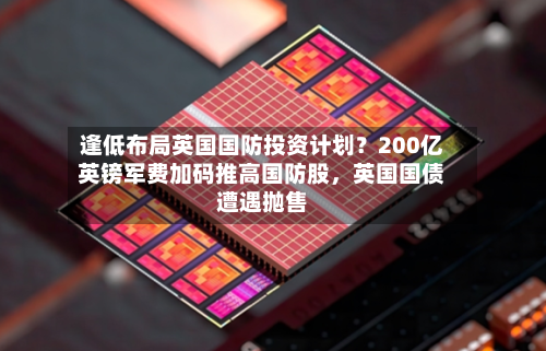 逢低布局英国国防投资计划？200亿英镑军费加码推高国防股	，英国国债遭遇抛售-第3张图片