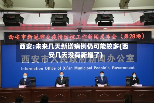 西安:未来几天新增病例仍可能较多(西安几天没有新增了)-第1张图片