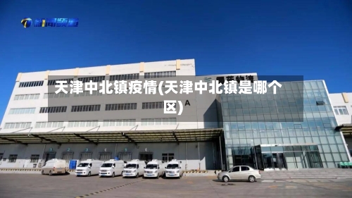 天津中北镇疫情(天津中北镇是哪个区)-第3张图片