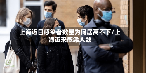 上海近日感染者数量为何居高不下/上海近来感染人数-第2张图片