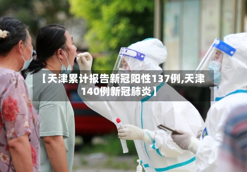 【天津累计报告新冠阳性137例,天津140例新冠肺炎】