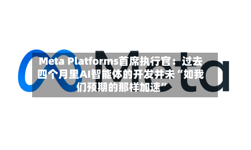 Meta Platforms首席执行官：过去四个月里AI智能体的开发并未“如我们预期的那样加速”-第1张图片