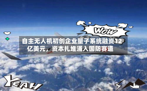 自主无人机初创企业量子系统融资12亿美元	，资本扎堆涌入国防赛道-第2张图片