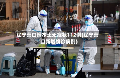 辽宁营口增本土无症状112例(辽宁营口新增确诊病例)-第2张图片