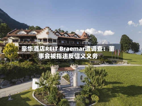 豪华酒店REIT Braemar遭调查:董事会被指违反信义义务-第2张图片
