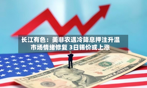 长江有色:美非农遇冷降息押注升温市场情绪修复 3日锡价或上涨-第1张图片