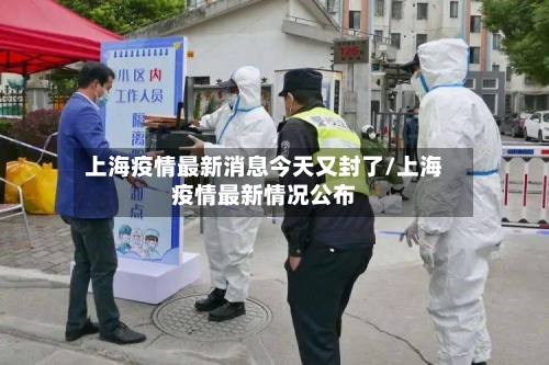 上海疫情最新消息今天又封了/上海疫情最新情况公布