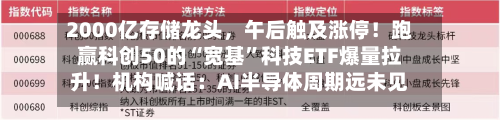 2000亿存储龙头，午后触及涨停！跑赢科创50的“宽基”科技ETF爆量拉升！机构喊话：AI半导体周期远未见顶-第2张图片