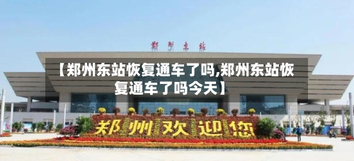 【郑州东站恢复通车了吗,郑州东站恢复通车了吗今天】-第3张图片