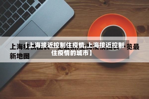 【上海接近控制住疫情,上海接近控制住疫情的城市】
