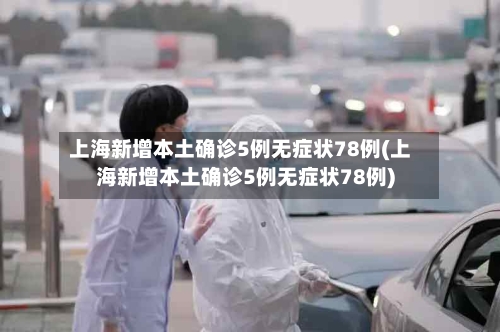 上海新增本土确诊5例无症状78例(上海新增本土确诊5例无症状78例)-第2张图片
