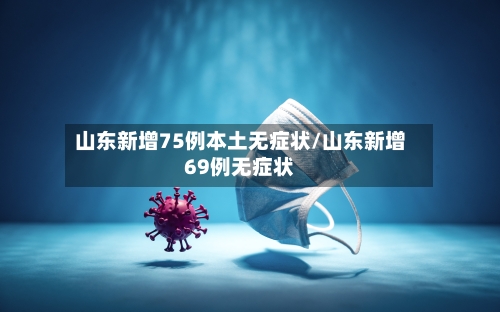 山东新增75例本土无症状/山东新增69例无症状