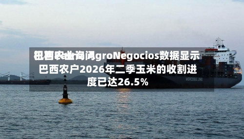 巴西农业询问机构Patria AgroNegocios数据显示 巴西农户2026年二季玉米的收割进度已达26.5%-第2张图片