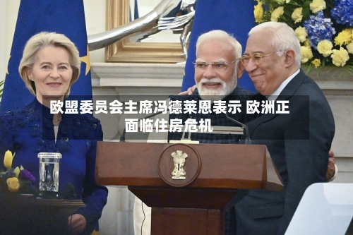 欧盟委员会主席冯德莱恩表示 欧洲正面临住房危机-第2张图片
