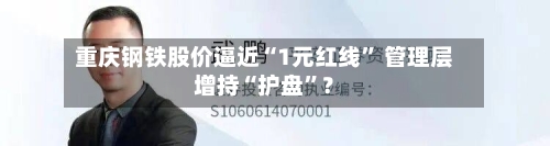 重庆钢铁股价逼近“1元红线” 管理层增持“护盘”？-第2张图片