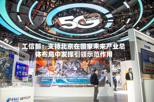 工信部：支持北京在国家未来产业总体布局中发挥引领示范作用