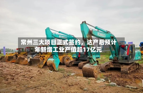 常州三大项目正式签约，达产后预计年新增工业产值超17亿元-第2张图片