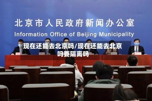 现在还能去北京吗/现在还能去北京吗要隔离吗