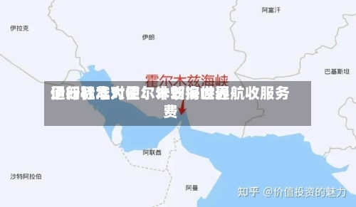 伊朗驻华大使:计划按世界
通行标准对霍尔木兹海峡通航收服务费-第2张图片