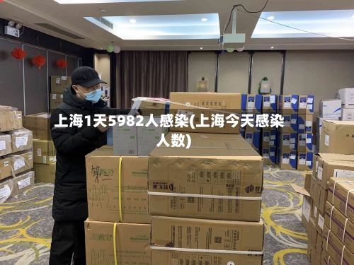 上海1天5982人感染(上海今天感染人数)-第2张图片