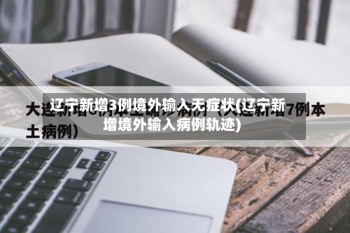 辽宁新增3例境外输入无症状(辽宁新增境外输入病例轨迹)-第2张图片