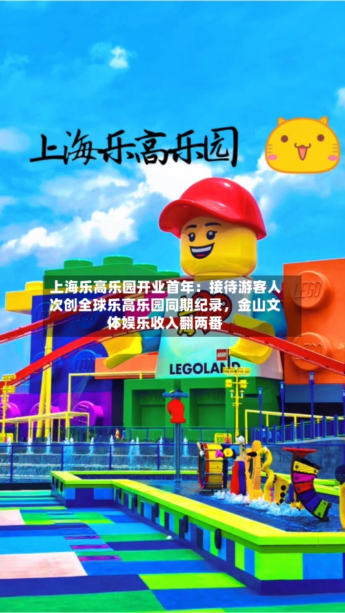 上海乐高乐园开业首年：接待游客人次创全球乐高乐园同期纪录，金山文体娱乐收入翻两番