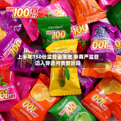 上半年150份监管函落地 券商严监管迈入穿透问责新阶段-第2张图片