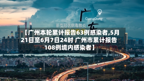 【广州本轮累计报告63例感染者,5月21日至6月7日24时 广州市累计报告108例境内感染者】