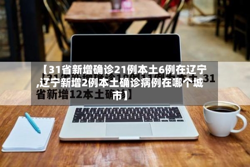 【31省新增确诊21例本土6例在辽宁,辽宁新增2例本土确诊病例在哪个城市】